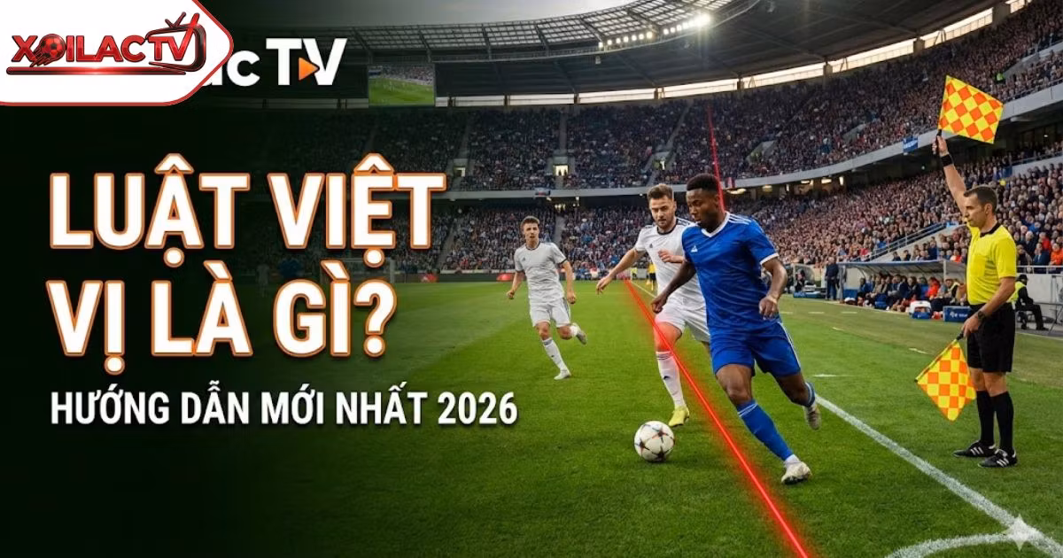 Luật Việt Vị Là Gì? Hướng Dẫn Cách Xác Định Lỗi Việt Vị Mới Nhất 2026